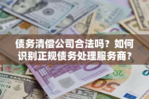 北京债务清偿公司合法吗？如何识别正规债务处理服务商？