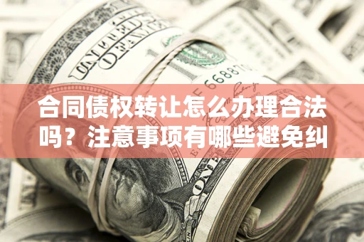 北京合同债权转让怎么办理合法吗？注意事项有哪些避免纠纷？