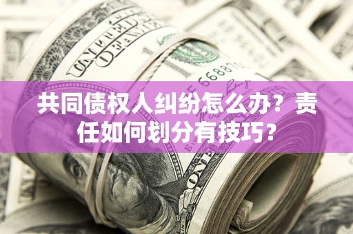 北京共同债权人纠纷怎么办？责任如何划分有技巧？
