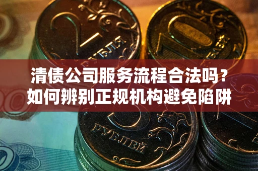 北京清债公司服务流程合法吗？如何辨别正规机构避免陷阱？