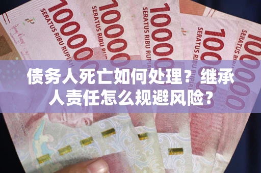 北京债务人死亡如何处理？继承人责任怎么规避风险？