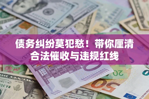 北京债务纠纷莫犯愁！带你厘清合法催收与违规红线