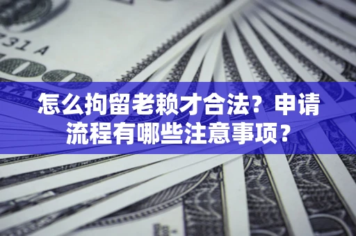 北京怎么拘留老赖才合法？申请流程有哪些注意事项？
