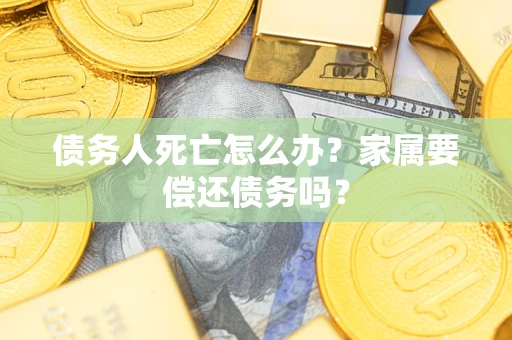 北京债务人死亡怎么办？家属要偿还债务吗？