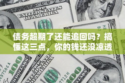 北京债务超期了还能追回吗？搞懂这三点，你的钱还没凉透