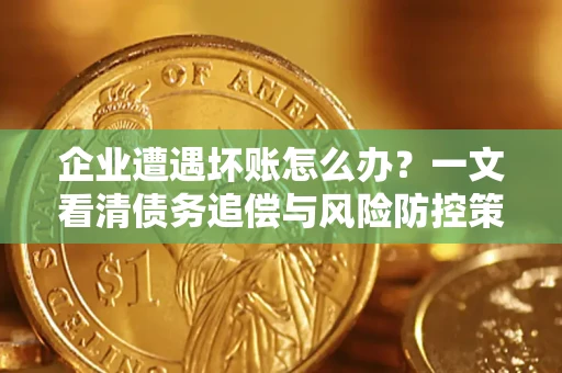 北京企业遭遇坏账怎么办？一文看清债务追偿与风险防控策略