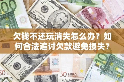 北京欠钱不还玩消失怎么办?如何合法追讨欠款避免损失? 北京欠钱不还玩消失怎么办?如何合法追讨欠款避免损失?