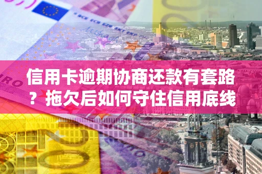 北京信用卡逾期协商还款有套路？拖欠后如何守住信用底线？