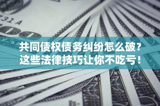 北京共同债权债务纠纷怎么破？这些法律技巧让你不吃亏！