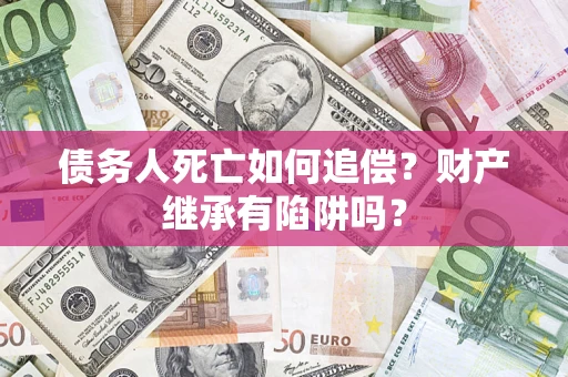 北京债务人死亡如何追偿？财产继承有陷阱吗？