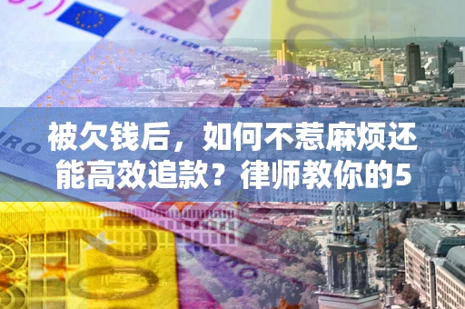 北京被欠钱后，如何不惹麻烦还能高效追款？律师教你的5步合法讨债法