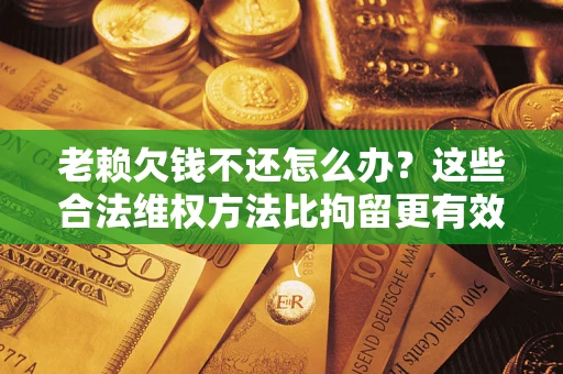 北京老赖欠钱不还怎么办？这些合法维权方法比拘留更有效