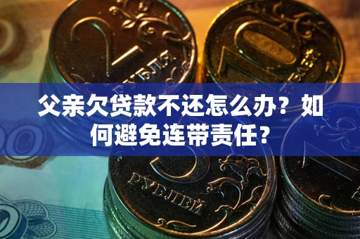 北京父亲欠贷款不还怎么办？如何避免连带责任？