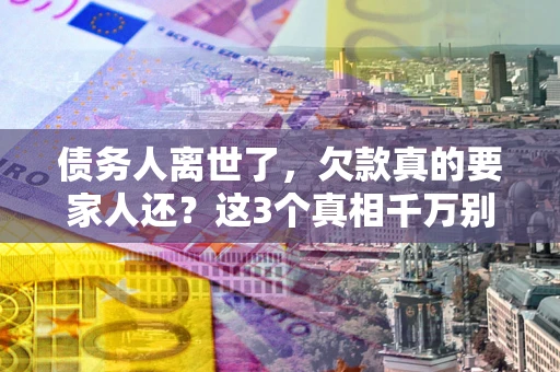 北京债务人离世了，欠款真的要家人还？这3个真相千万别弄错