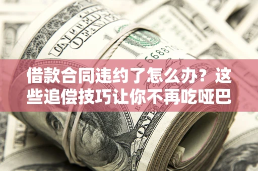 北京借款合同违约了怎么办？这些追偿技巧让你不再吃哑巴亏