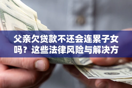 北京父亲欠贷款不还会连累子女吗？这些法律风险与解决方法要早知道！