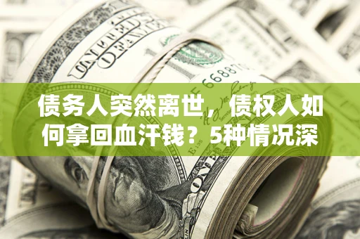 北京债务人突然离世，债权人如何拿回血汗钱？5种情况深度解析