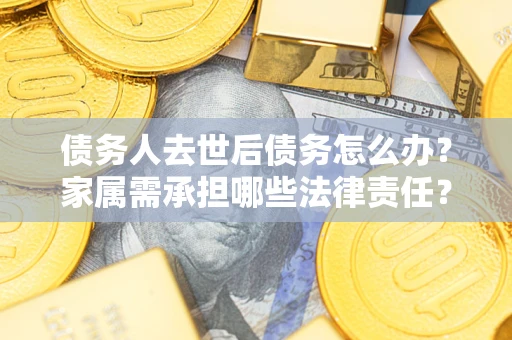 北京债务人去世后债务怎么办？家属需承担哪些法律责任？