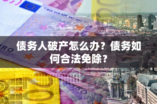 北京债务人破产怎么办？债务如何合法免除？