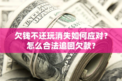 北京欠钱不还玩消失如何应对？怎么合法追回欠款？