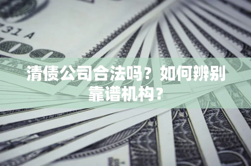 北京清债公司合法吗？如何辨别靠谱机构？