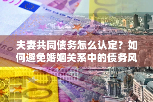 北京夫妻共同债务怎么认定？如何避免婚姻关系中的债务风险？