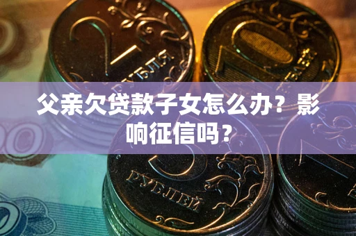 北京父亲欠贷款子女怎么办？影响征信吗？