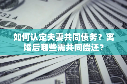 北京如何认定夫妻共同债务？离婚后哪些需共同偿还？