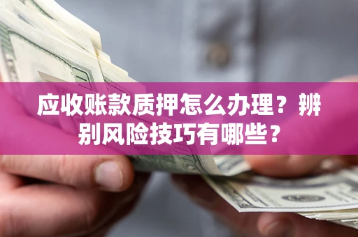 北京应收账款质押怎么办理？辨别风险技巧有哪些？