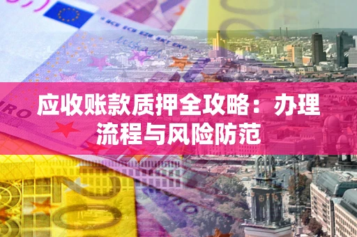 北京应收账款质押全攻略：办理流程与风险防范