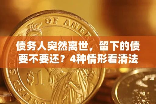 北京债务人突然离世，留下的债要不要还？4种情形看清法律判决