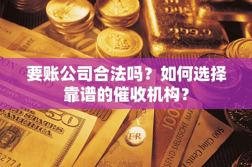 北京要账公司合法吗？如何选择靠谱的催收机构？