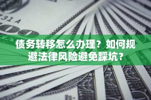 北京债务转移怎么办理？如何规避法律风险避免踩坑？