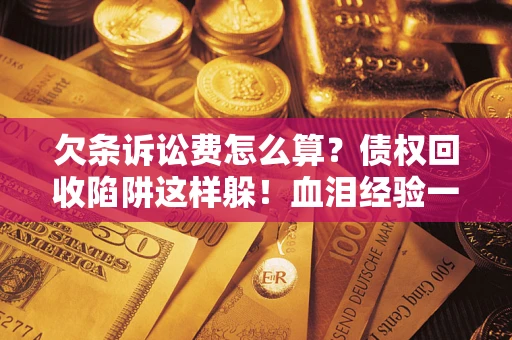 北京欠条诉讼费怎么算？债权回收陷阱这样躲！血泪经验一次讲透