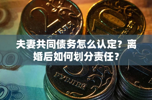 北京夫妻共同债务怎么认定？离婚后如何划分责任？