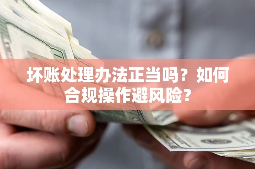 北京坏账处理办法正当吗？如何合规操作避风险？