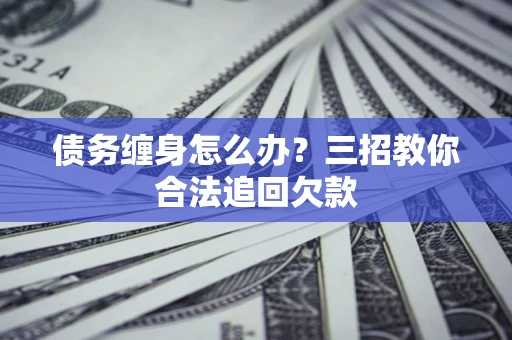 北京债务缠身怎么办？三招教你合法追回欠款