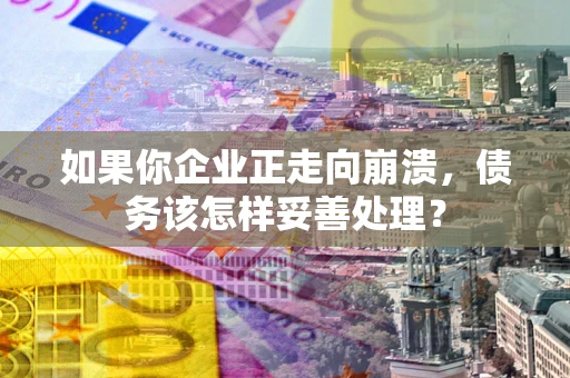 北京如果你企业正走向崩溃，债务该怎样妥善处理？