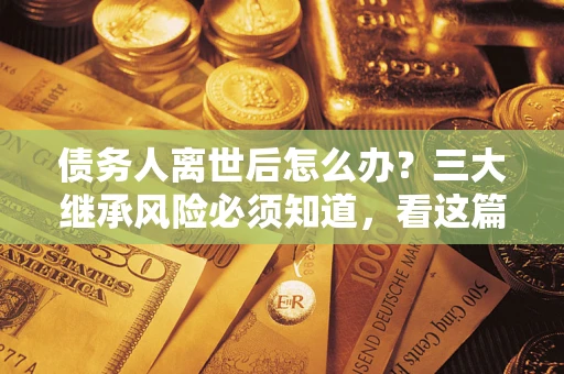 北京债务人离世后怎么办？三大继承风险必须知道，看这篇就够了