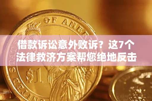 北京借款诉讼意外败诉？这7个法律救济方案帮您绝地反击！