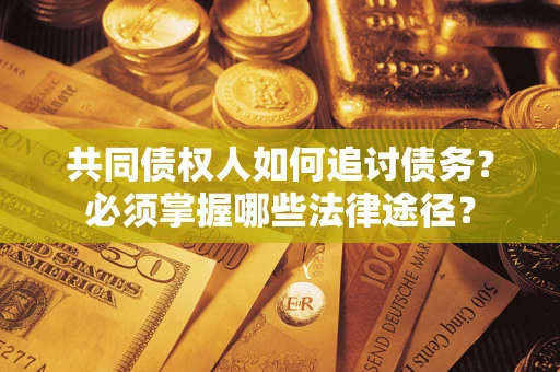 北京共同债权人如何追讨债务？必须掌握哪些法律途径？