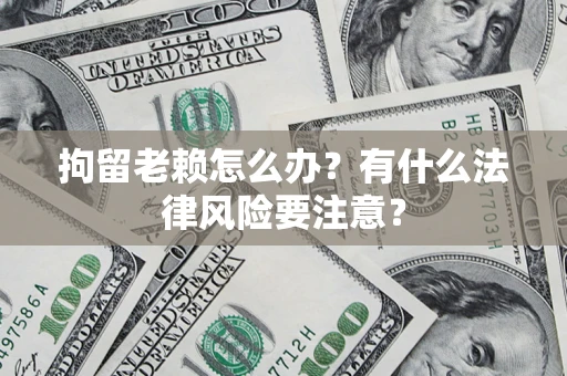 北京拘留老赖怎么办？有什么法律风险要注意？