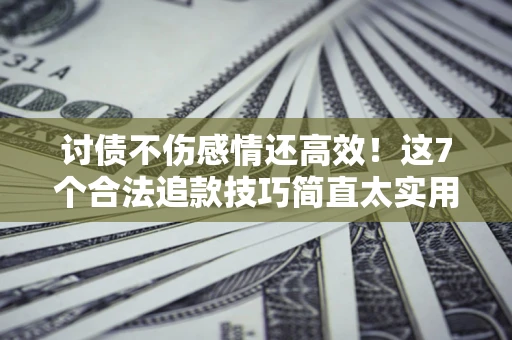 北京讨债不伤感情还高效！这7个合法追款技巧简直太实用