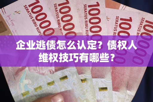北京企业逃债怎么认定？债权人维权技巧有哪些？