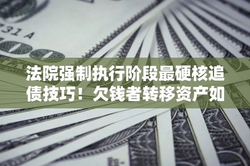 北京法院强制执行阶段最硬核追债技巧！欠钱者转移资产如何破解？