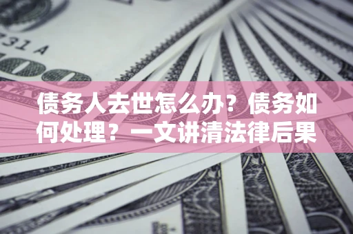 北京债务人去世怎么办？债务如何处理？一文讲清法律后果
