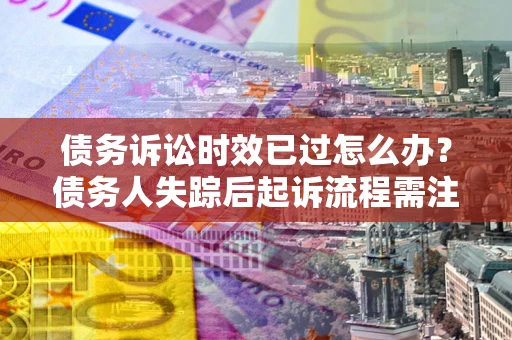 北京债务诉讼时效已过怎么办？债务人失踪后起诉流程需注意什么？