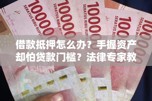 北京借款抵押怎么办？手握资产却怕贷款门槛？法律专家教你办抵押不踩坑