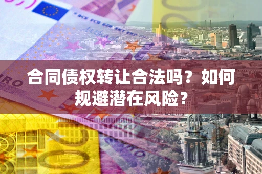 北京合同债权转让合法吗?如何规避潜在风险? 北京合同债权转让合法吗?如何规避潜在风险?