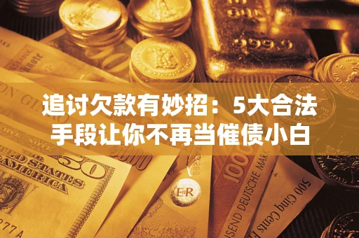 北京追讨欠款有妙招：5大合法手段让你不再当催债小白